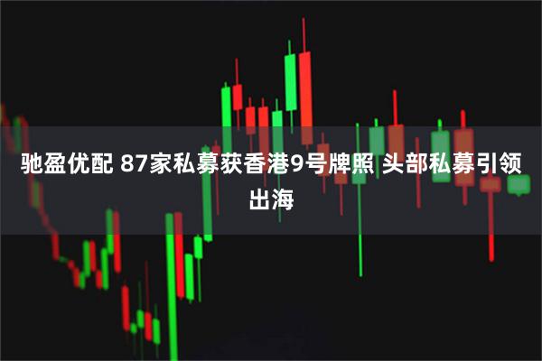 驰盈优配 87家私募获香港9号牌照 头部私募引领出海