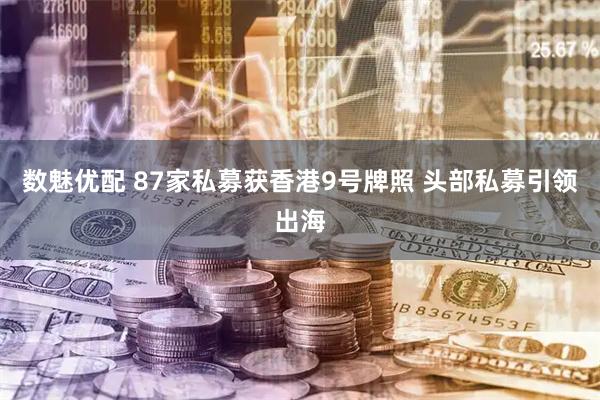 数魅优配 87家私募获香港9号牌照 头部私募引领出海