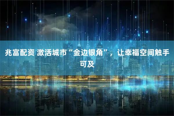 兆富配资 激活城市“金边银角”，让幸福空间触手可及