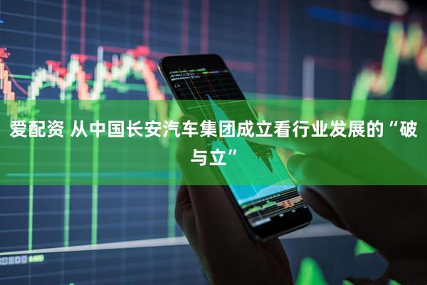 爱配资 从中国长安汽车集团成立看行业发展的“破与立”