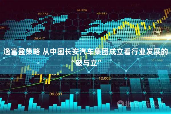 逸富盈策略 从中国长安汽车集团成立看行业发展的“破与立”