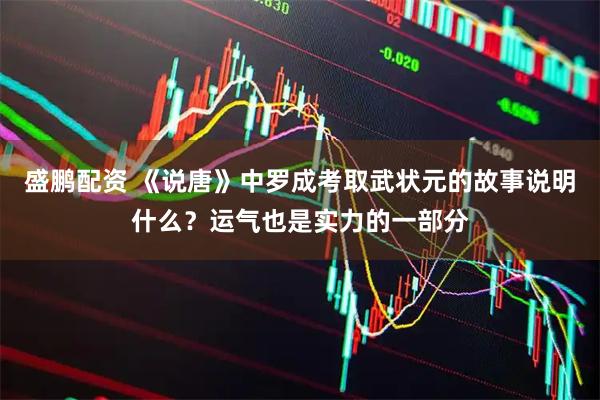 盛鹏配资 《说唐》中罗成考取武状元的故事说明什么？运气也是实力的一部分