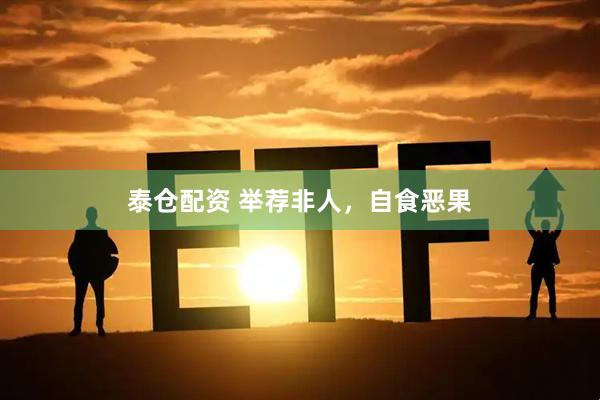 泰仓配资 举荐非人，自食恶果