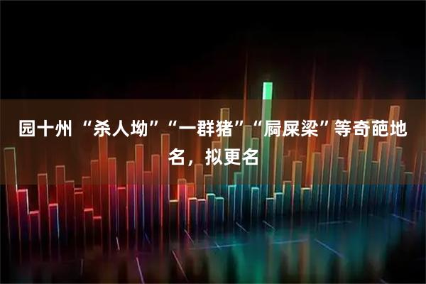 园十州 “杀人坳”“一群猪”“屙屎梁”等奇葩地名，拟更名