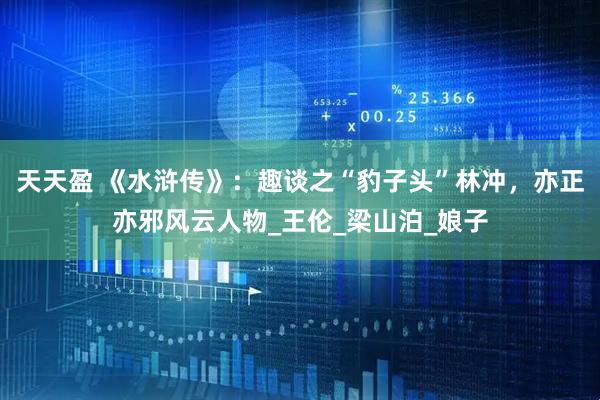 天天盈 《水浒传》：趣谈之“豹子头”林冲，亦正亦邪风云人物_王伦_梁山泊_娘子