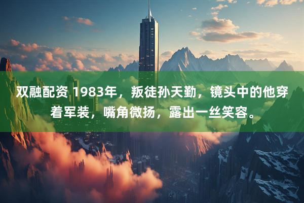 双融配资 1983年，叛徒孙天勤，镜头中的他穿着军装，嘴角微扬，露出一丝笑容。