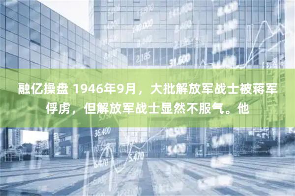 融亿操盘 1946年9月，大批解放军战士被蒋军俘虏，但解放军战士显然不服气。他
