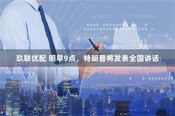 玖联优配 明早9点，特朗普将发表全国讲话