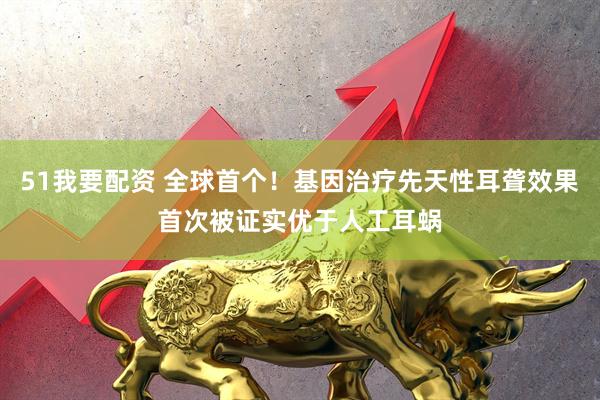 51我要配资 全球首个！基因治疗先天性耳聋效果首次被证实优于人工耳蜗