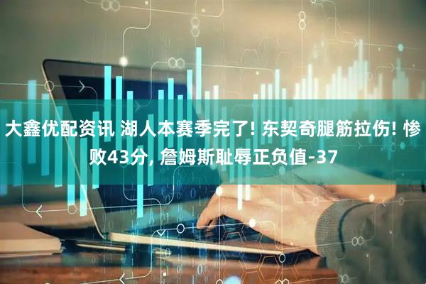 大鑫优配资讯 湖人本赛季完了! 东契奇腿筋拉伤! 惨败43分, 詹姆斯耻辱正负值-37