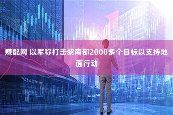 赚配网 以军称打击黎南部2000多个目标以支持地面行动