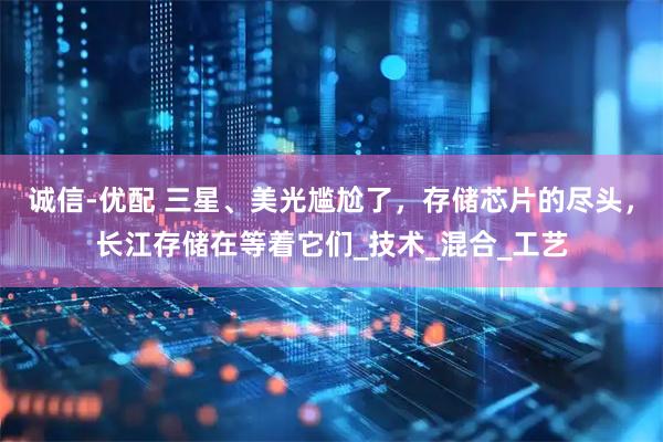 诚信-优配 三星、美光尴尬了，存储芯片的尽头，长江存储在等着它们_技术_混合_工艺