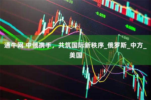 通牛网 中俄携手，共筑国际新秩序_俄罗斯_中方_美国