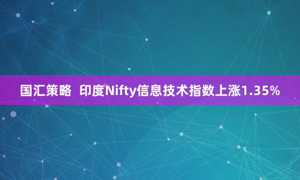 国汇策略  印度Nifty信息技术指数上涨1.35%