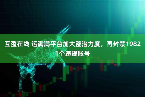 互盈在线 运满满平台加大整治力度，再封禁19821个违规账号