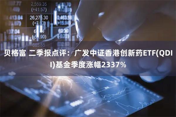 贝格富 二季报点评：广发中证香港创新药ETF(QDII)基金季度涨幅2337%
