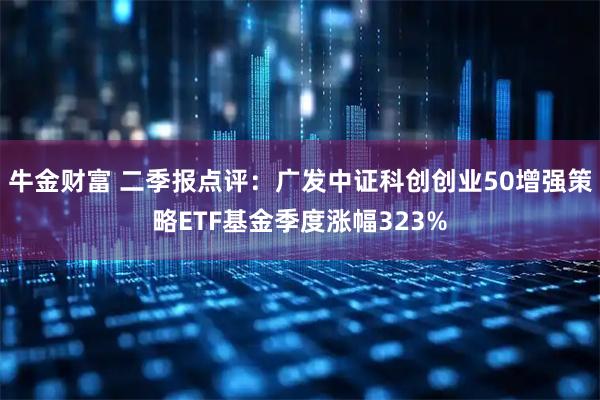牛金财富 二季报点评：广发中证科创创业50增强策略ETF基金季度涨幅323%